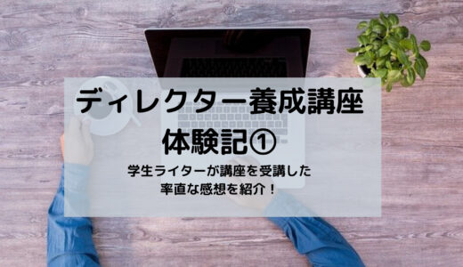 【ディレクター養成講座体験記①】学生ライターが講座を受講した率直な感想を紹介！