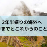 2年半振りの海外へ。世界一周を終えてから今までとこれからのこと