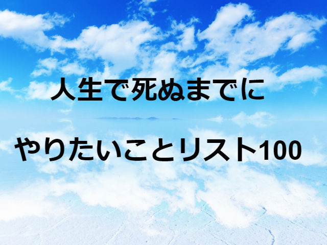 「人生で死ぬまでにやりたいことリスト100」を作ってみたら、気付いたら実現していた